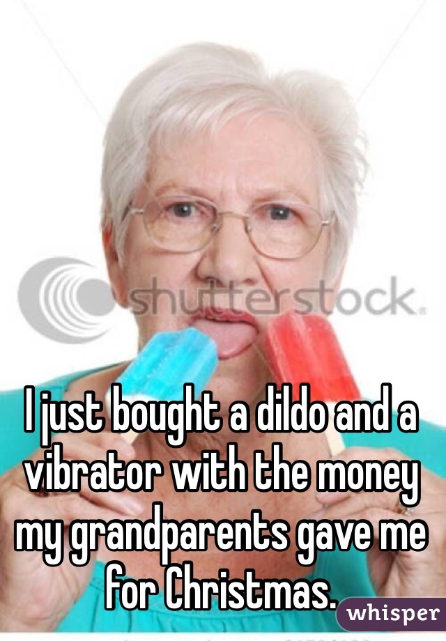 I just bought a dildo and a vibrator with the money my grandparents gave me for Christmas.