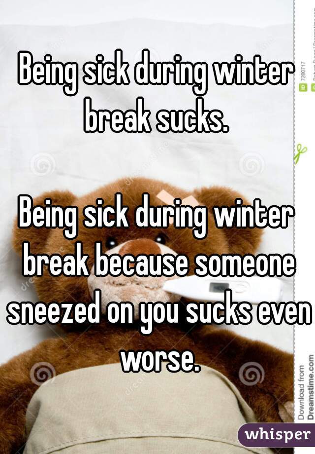Being sick during winter break sucks. 

Being sick during winter break because someone sneezed on you sucks even worse.