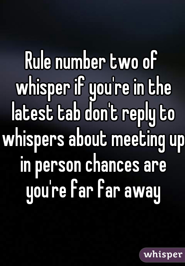 Rule number two of whisper if you're in the latest tab don't reply to whispers about meeting up in person chances are you're far far away