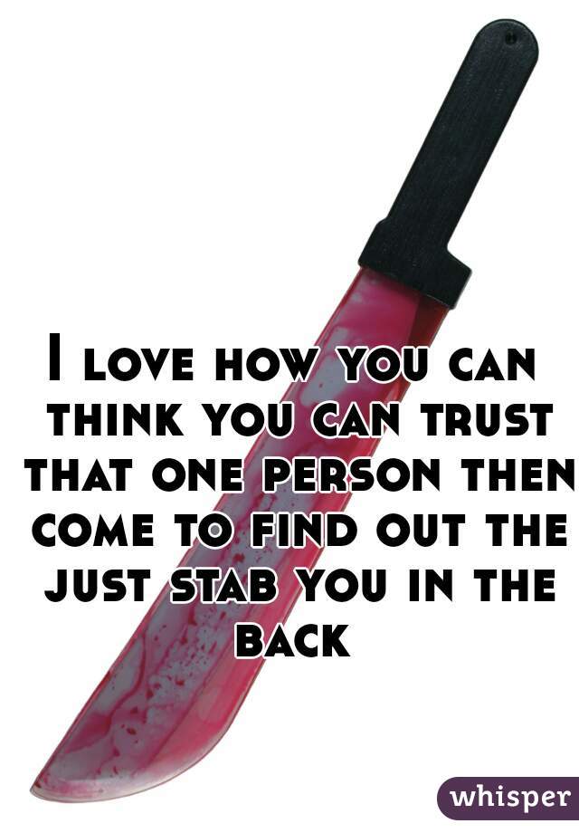 I love how you can think you can trust that one person then come to find out the just stab you in the back 