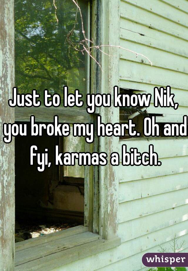 Just to let you know Nik, you broke my heart. Oh and fyi, karmas a bitch.