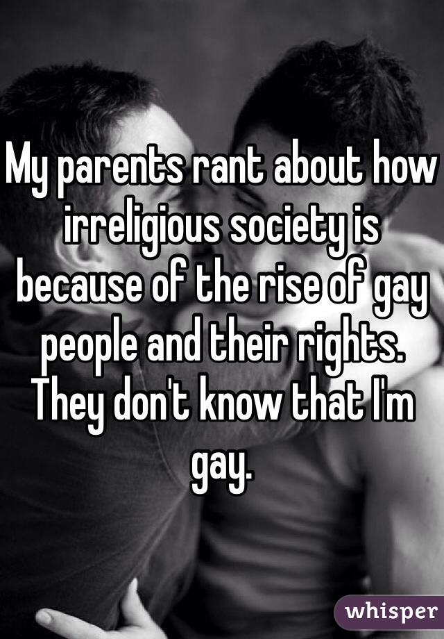 My parents rant about how irreligious society is because of the rise of gay people and their rights. They don't know that I'm gay.
