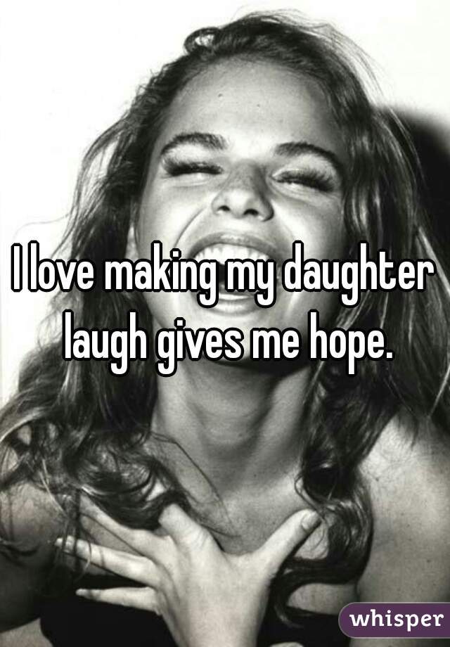 I love making my daughter laugh gives me hope.