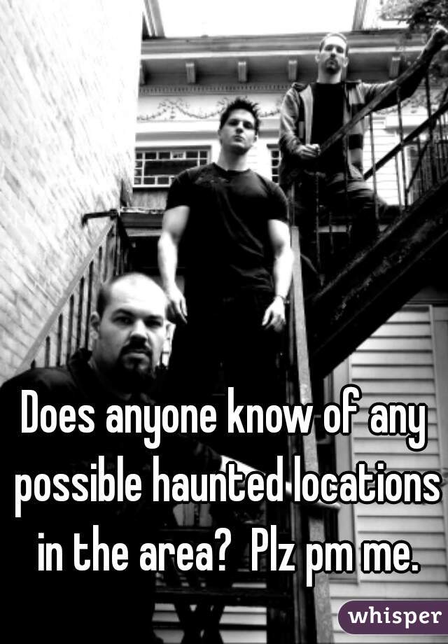 Does anyone know of any possible haunted locations in the area?  Plz pm me.