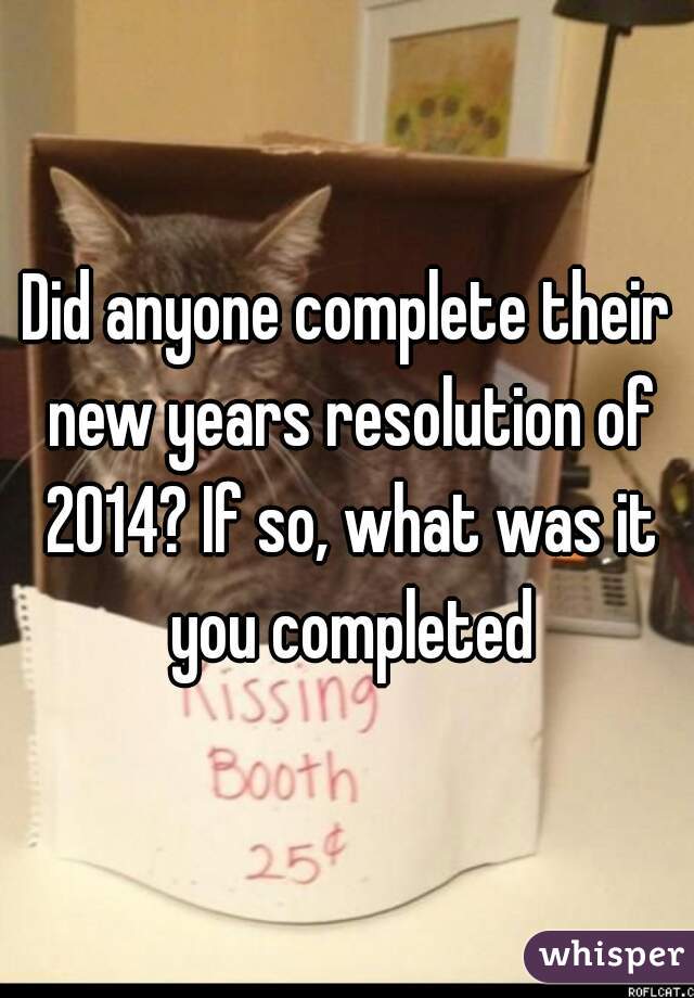 Did anyone complete their new years resolution of 2014? If so, what was it you completed