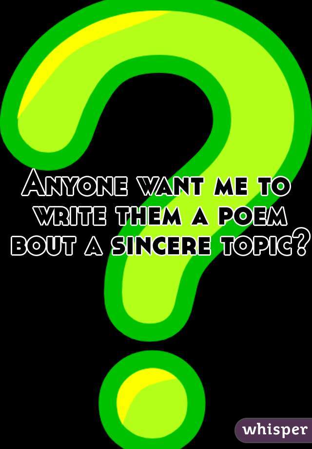Anyone want me to write them a poem bout a sincere topic?