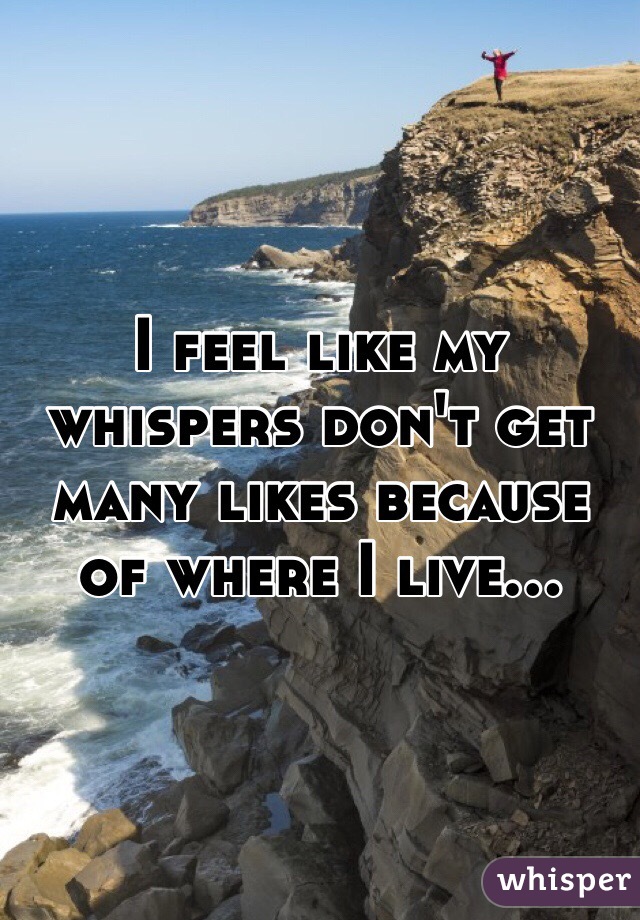 I feel like my whispers don't get many likes because of where I live...