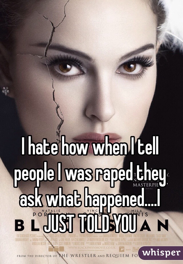 I hate how when I tell people I was raped they ask what happened....I JUST TOLD YOU