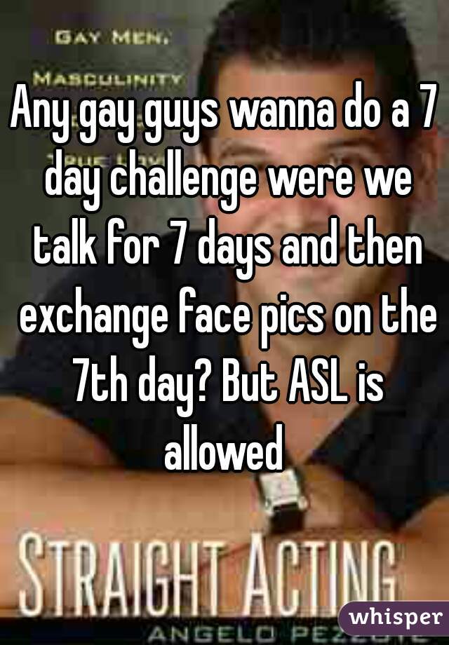 Any gay guys wanna do a 7 day challenge were we talk for 7 days and then exchange face pics on the 7th day? But ASL is allowed 