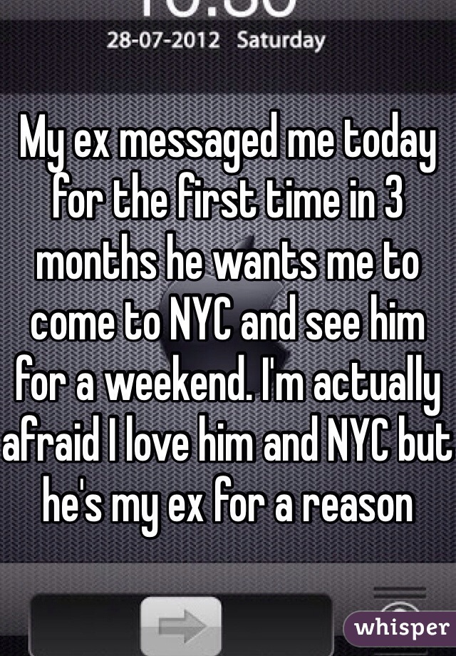 My ex messaged me today for the first time in 3 months he wants me to come to NYC and see him for a weekend. I'm actually afraid I love him and NYC but he's my ex for a reason 
