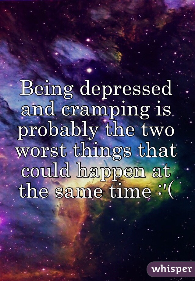 Being depressed and cramping is probably the two worst things that could happen at the same time :'(