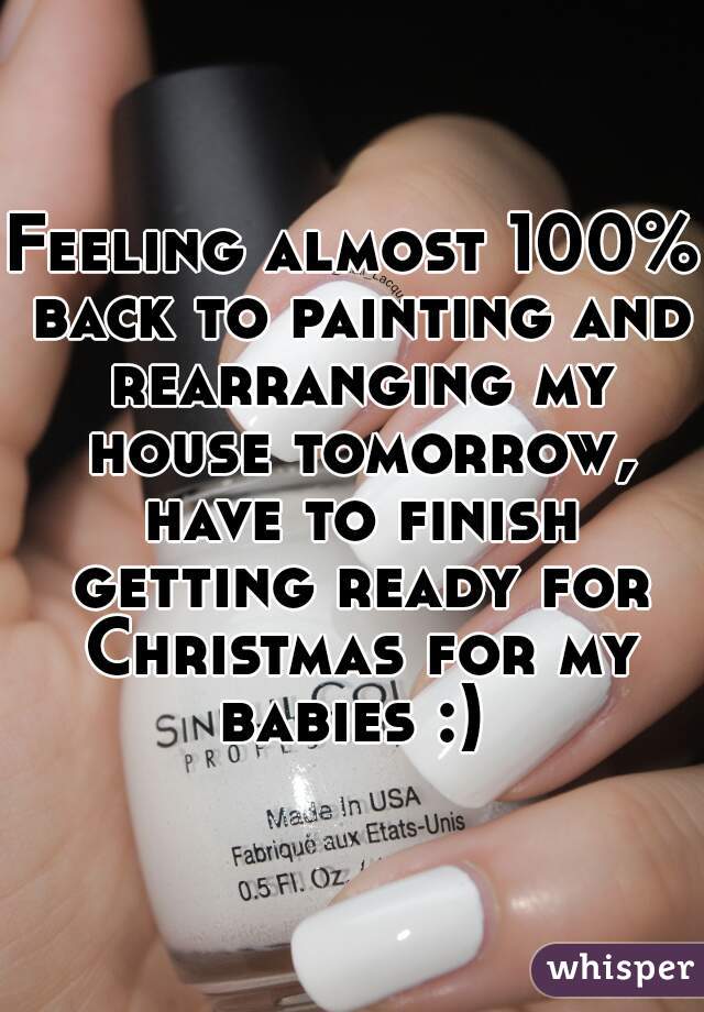 Feeling almost 100% back to painting and rearranging my house tomorrow, have to finish getting ready for Christmas for my babies :) 