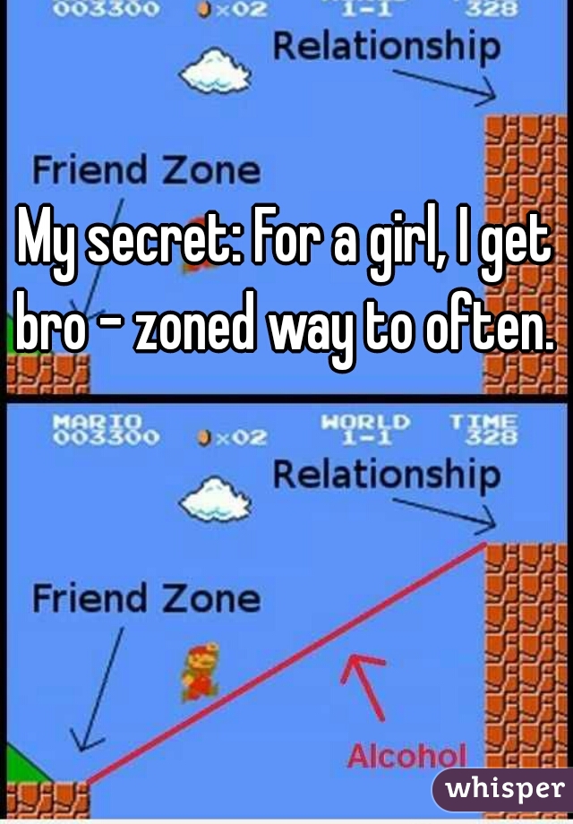My secret: For a girl, I get bro - zoned way to often. 