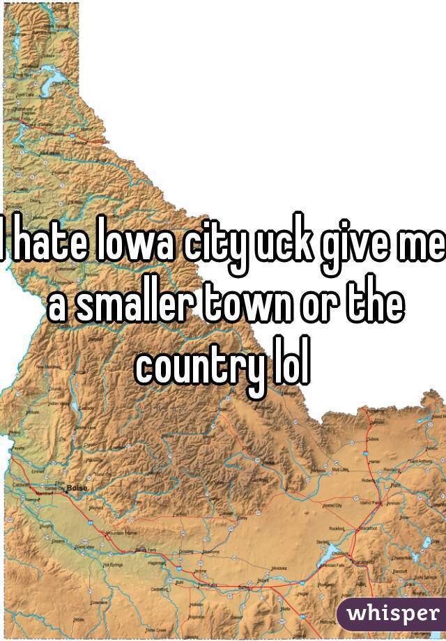 I hate Iowa city uck give me a smaller town or the country lol 
