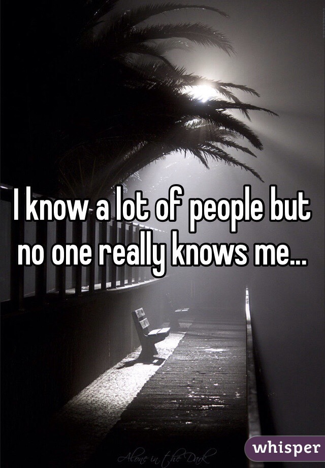 I know a lot of people but no one really knows me...