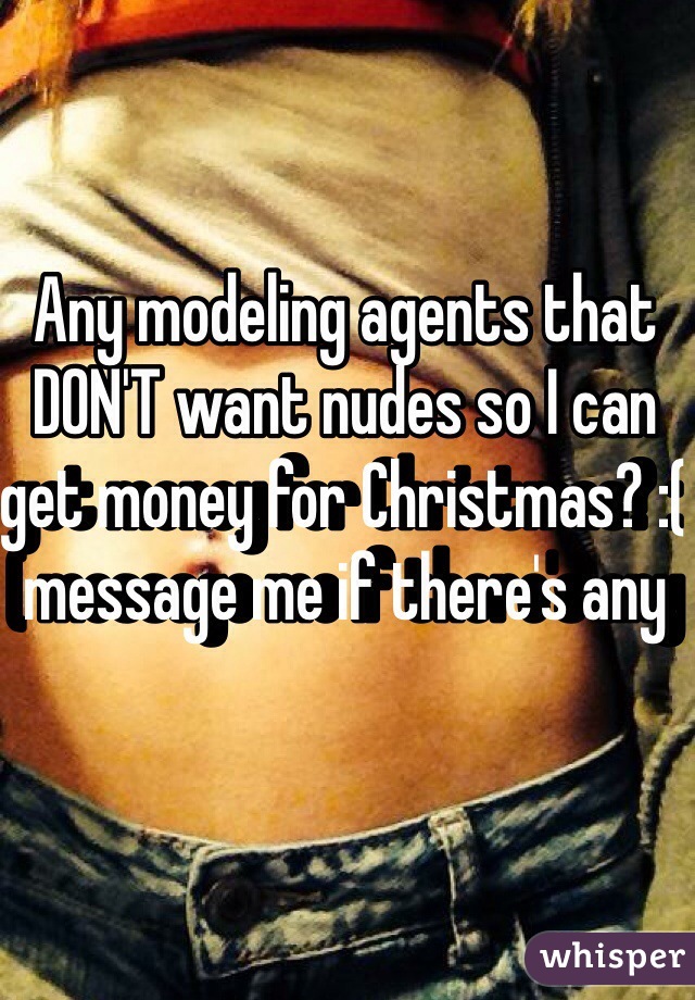 Any modeling agents that DON'T want nudes so I can get money for Christmas? :( message me if there's any 