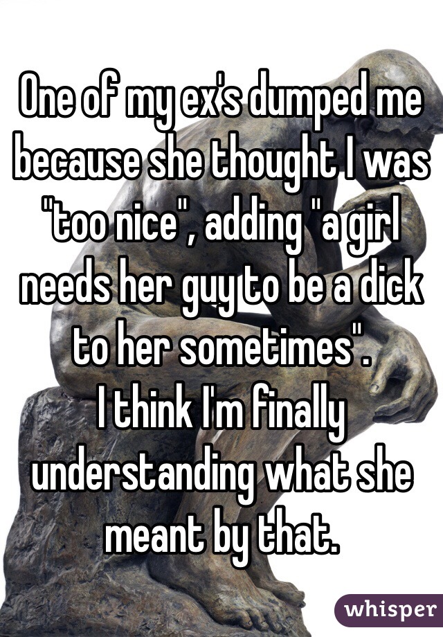 One of my ex's dumped me because she thought I was "too nice", adding "a girl needs her guy to be a dick to her sometimes".
I think I'm finally understanding what she meant by that.