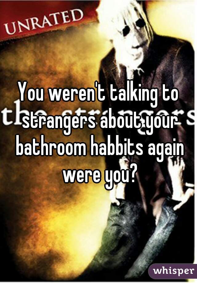 You weren't talking to strangers about your bathroom habbits again were you?