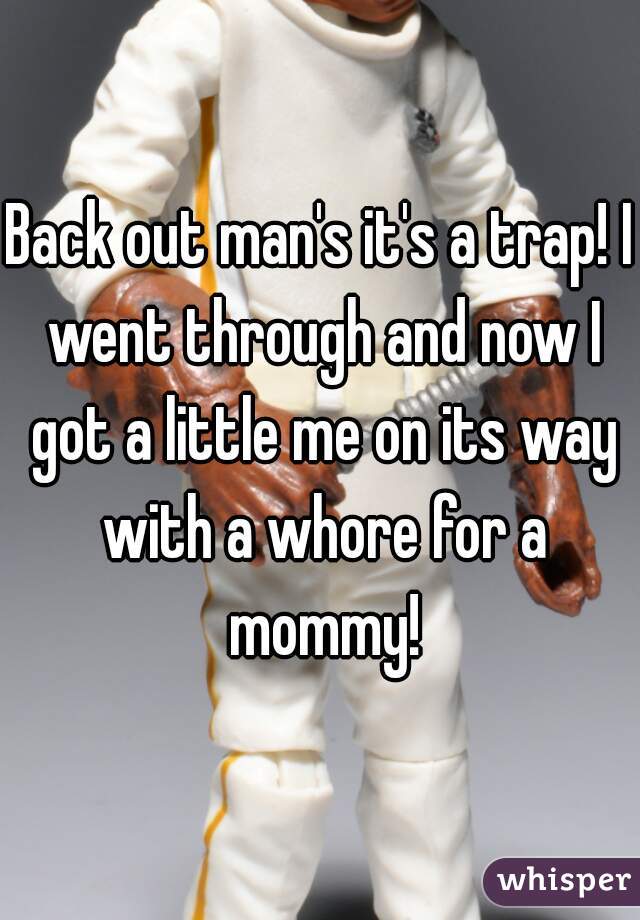 Back out man's it's a trap! I went through and now I got a little me on its way with a whore for a mommy!