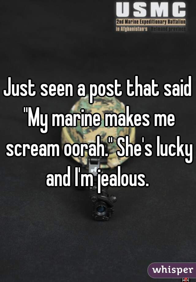 Just seen a post that said "My marine makes me scream oorah." She's lucky and I'm jealous. 
