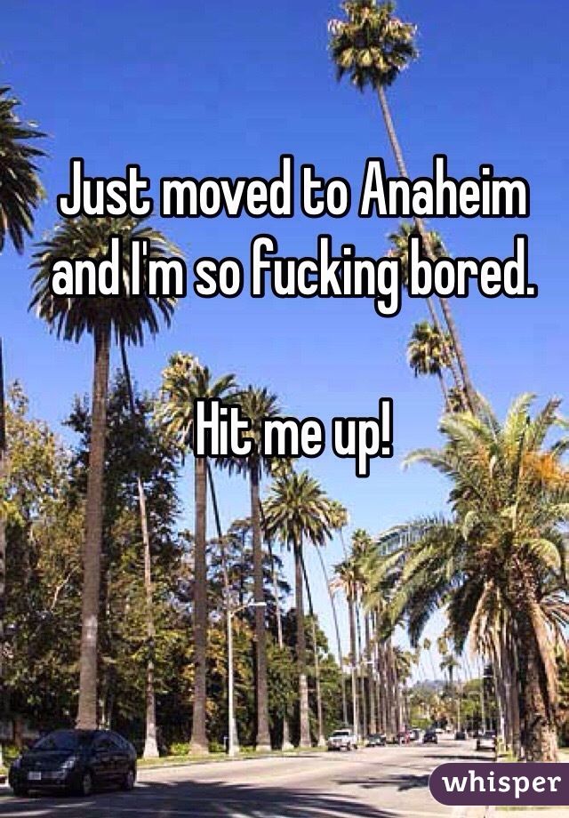 Just moved to Anaheim and I'm so fucking bored. 

Hit me up!