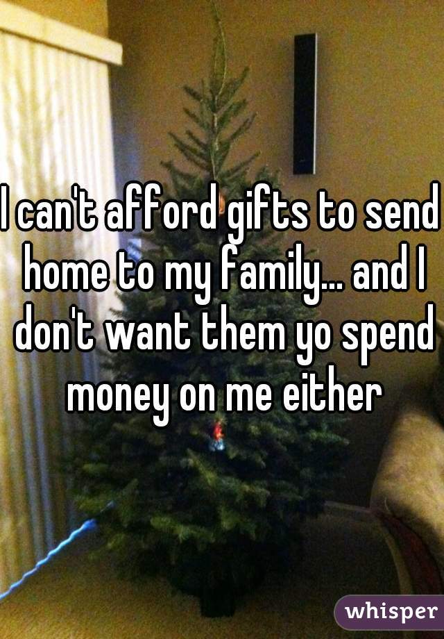 I can't afford gifts to send home to my family... and I don't want them yo spend money on me either