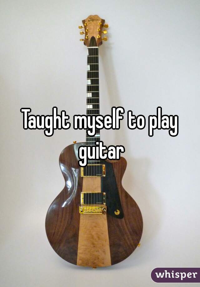 Taught myself to play guitar