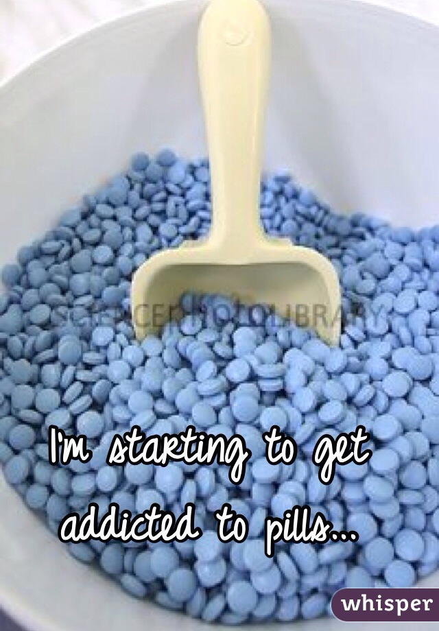 I'm starting to get addicted to pills...