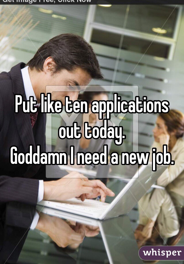 Put like ten applications out today. 
Goddamn I need a new job. 