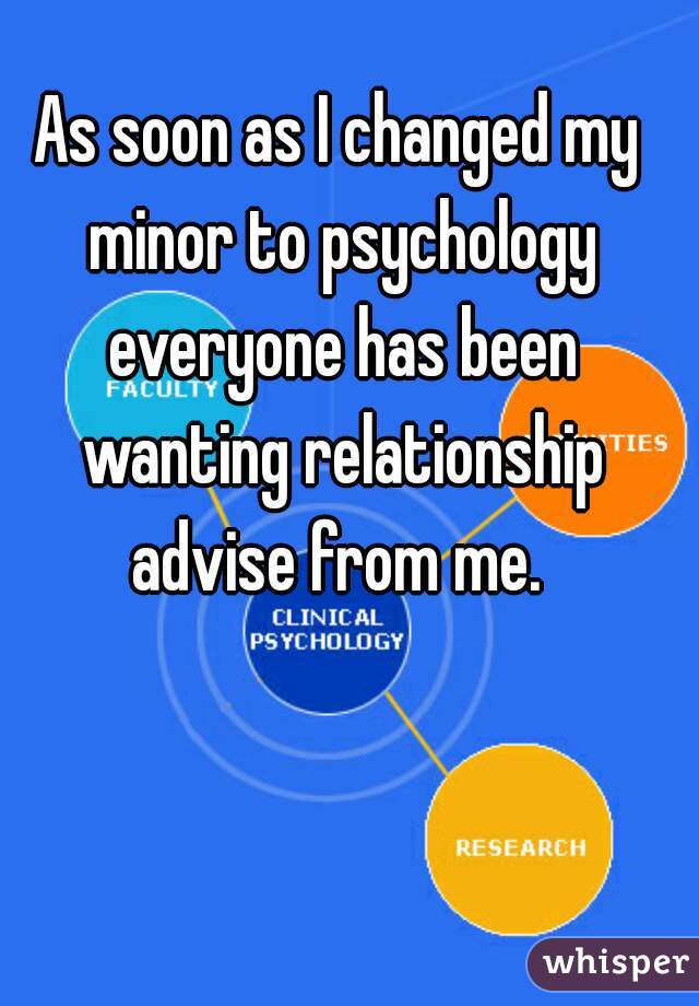 As soon as I changed my minor to psychology everyone has been wanting relationship advise from me. 