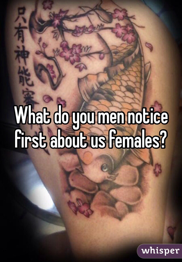 What do you men notice first about us females?