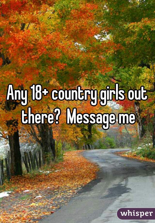 Any 18+ country girls out there?  Message me