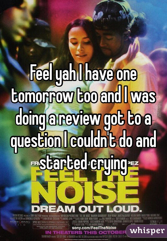 Feel yah I have one tomorrow too and I was doing a review got to a question I couldn't do and started crying 