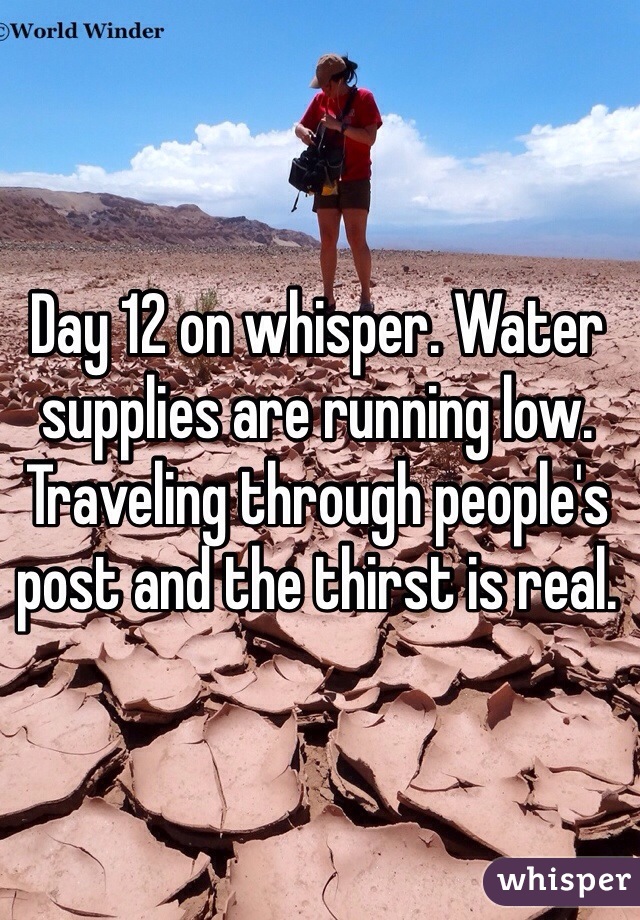 Day 12 on whisper. Water supplies are running low. Traveling through people's post and the thirst is real.