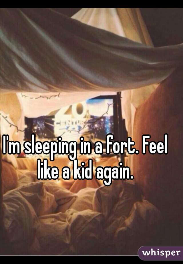I'm sleeping in a fort. Feel like a kid again. 