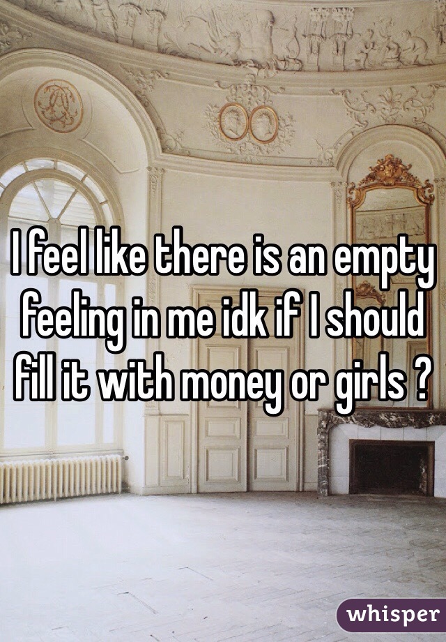 I feel like there is an empty feeling in me idk if I should fill it with money or girls ?
