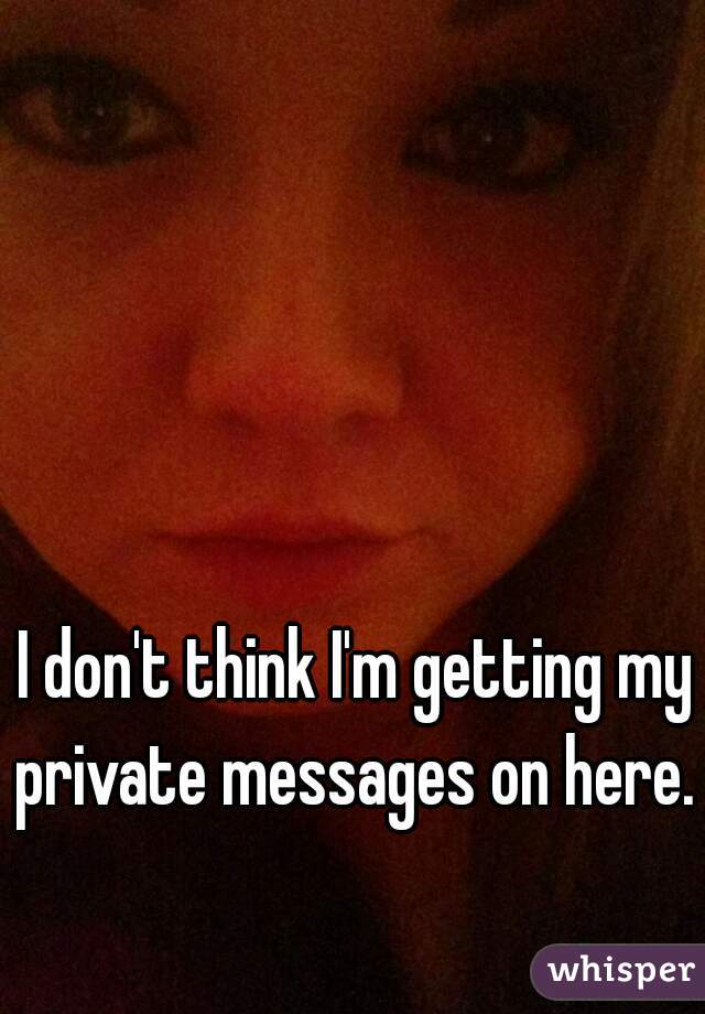 I don't think I'm getting my private messages on here. 