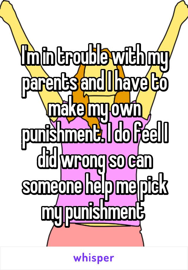 I'm in trouble with my parents and I have to make my own punishment. I do feel I did wrong so can someone help me pick my punishment 