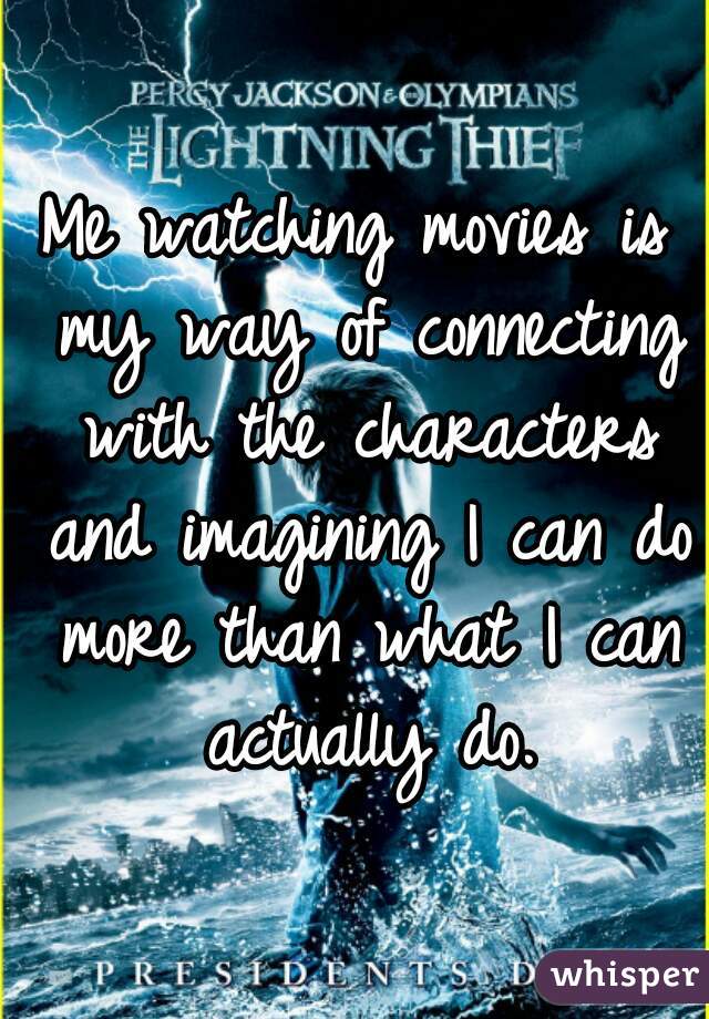 Me watching movies is my way of connecting with the characters and imagining I can do more than what I can actually do.
