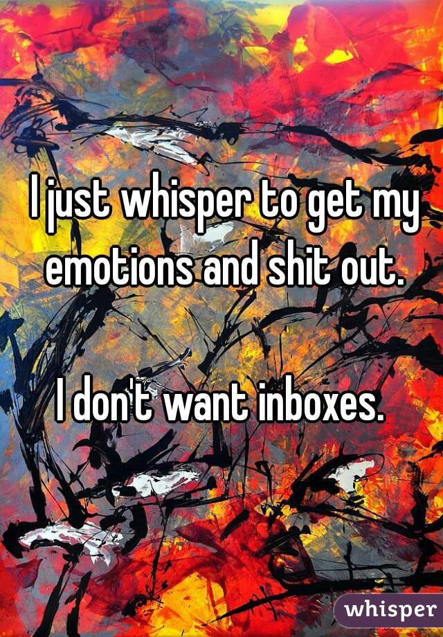  I just whisper to get my emotions and shit out.

I don't want inboxes.