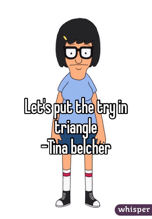 Let's put the try in triangle 
-Tina belcher 
