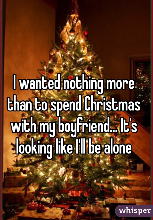 I wanted nothing more than to spend Christmas with my boyfriend... It's looking like I'll be alone 