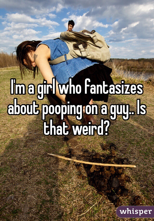 I'm a girl who fantasizes about pooping on a guy.. Is that weird?