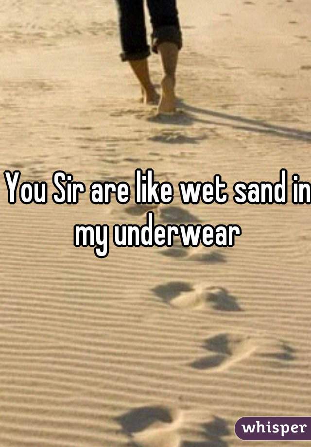  You Sir are like wet sand in my underwear