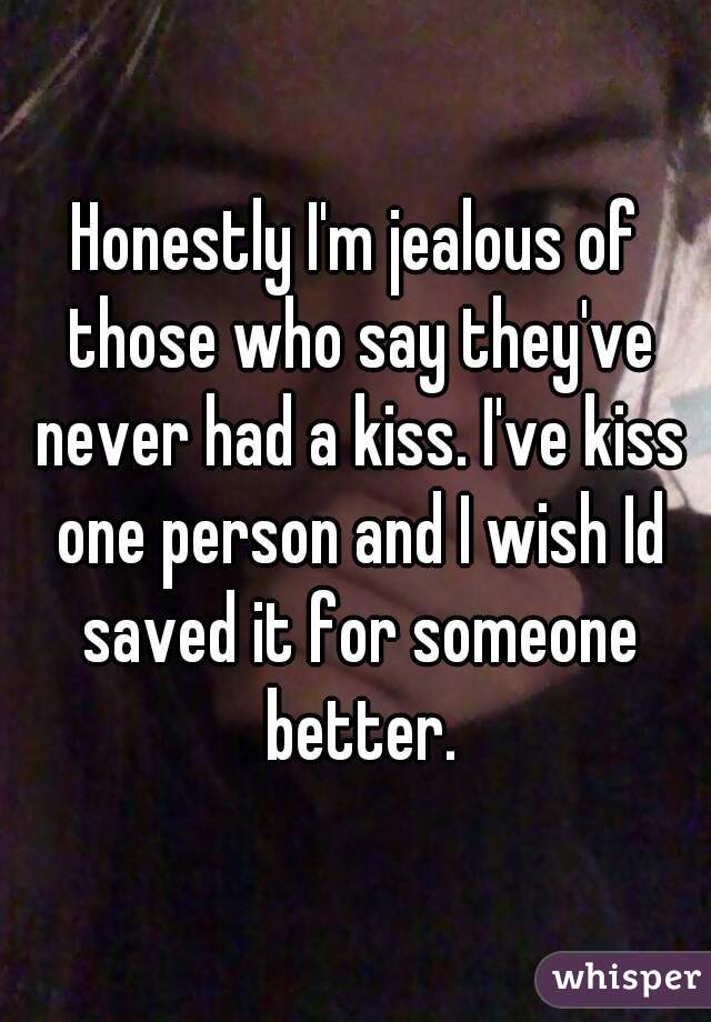 Honestly I'm jealous of those who say they've never had a kiss. I've kiss one person and I wish Id saved it for someone better.
