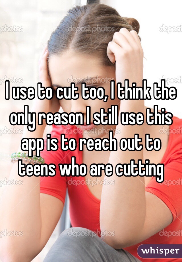 I use to cut too, I think the only reason I still use this app is to reach out to teens who are cutting 