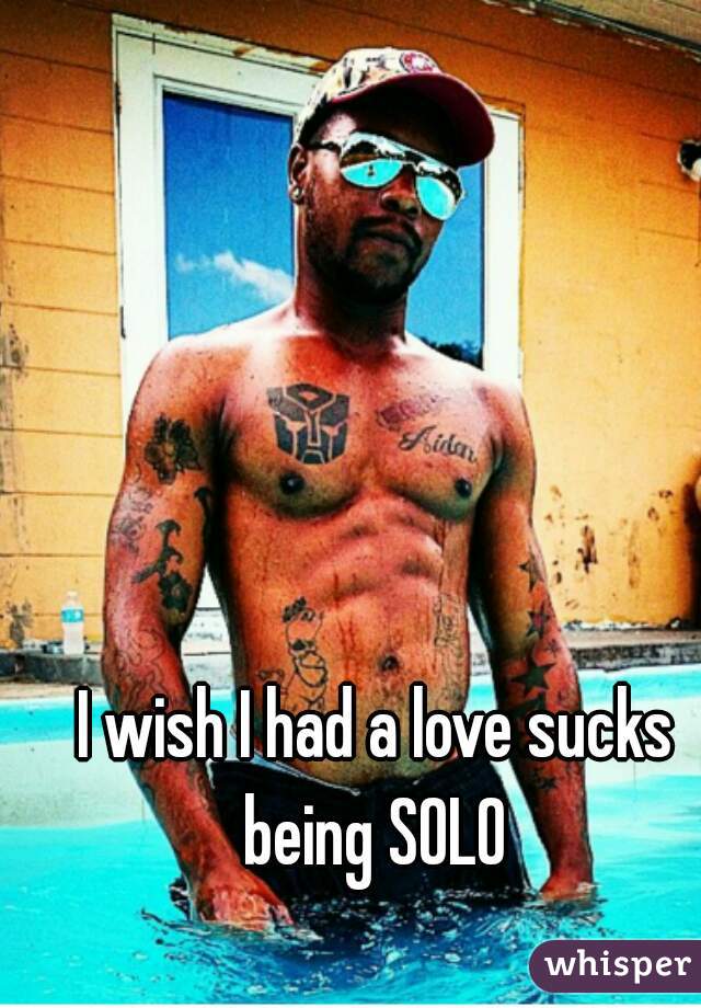 I wish I had a love sucks being SOLO 
