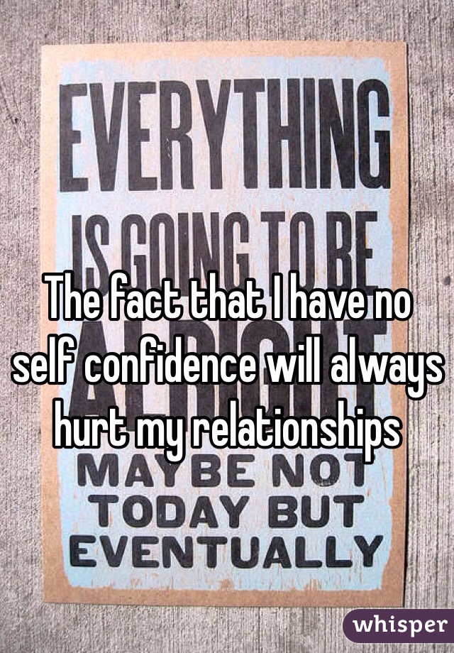The fact that I have no self confidence will always hurt my relationships 