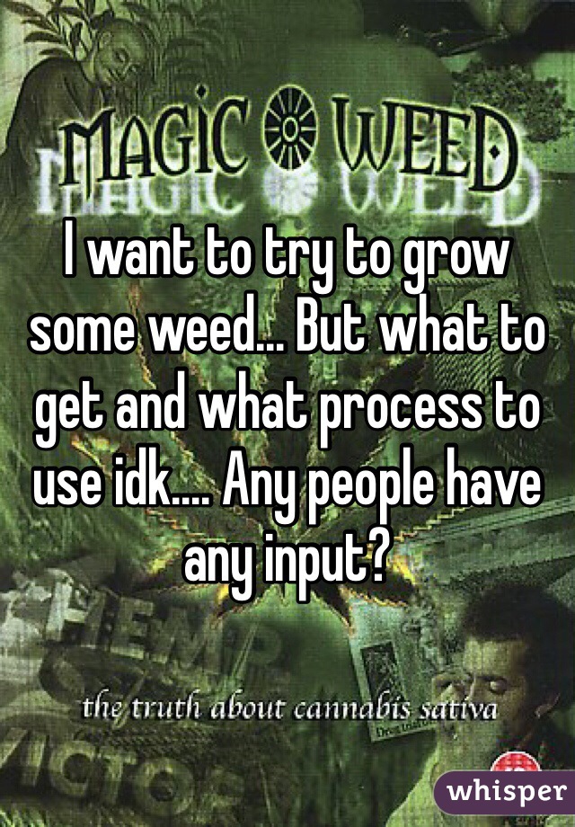 I want to try to grow some weed... But what to get and what process to use idk.... Any people have any input?