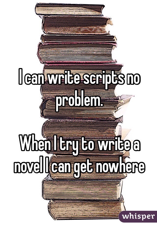 I can write scripts no problem. 

When I try to write a novel I can get nowhere